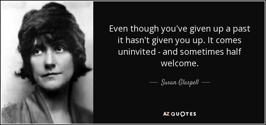 Even though you've given up a past it hasn't given you up. It comes uninvited - and sometimes half welcome. - Susan Glaspell