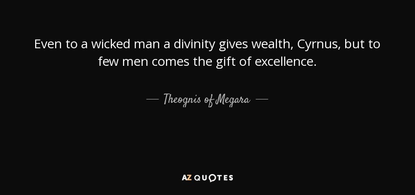 Even to a wicked man a divinity gives wealth, Cyrnus, but to few men comes the gift of excellence. - Theognis of Megara