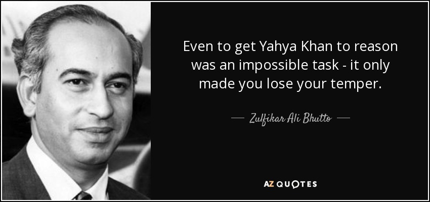 Even to get Yahya Khan to reason was an impossible task - it only made you lose your temper. - Zulfikar Ali Bhutto