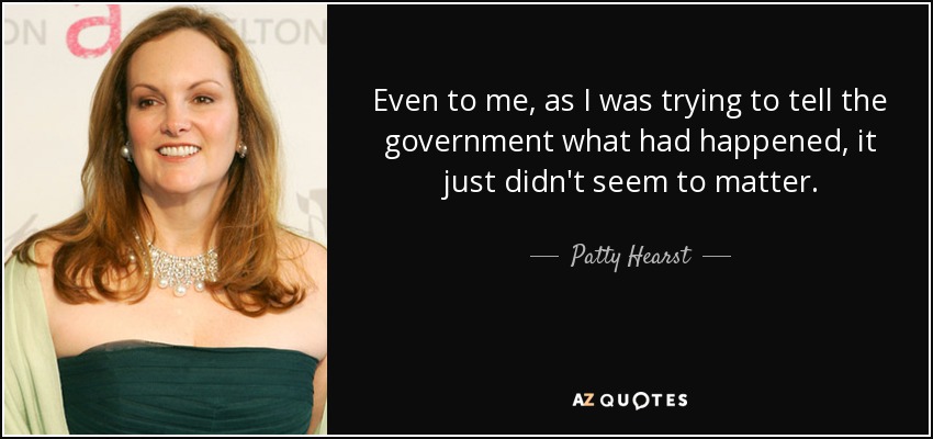 Even to me, as I was trying to tell the government what had happened, it just didn't seem to matter. - Patty Hearst