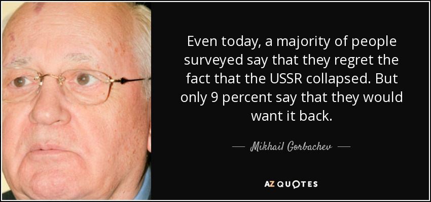 Even today, a majority of people surveyed say that they regret the fact that the USSR collapsed. But only 9 percent say that they would want it back. - Mikhail Gorbachev