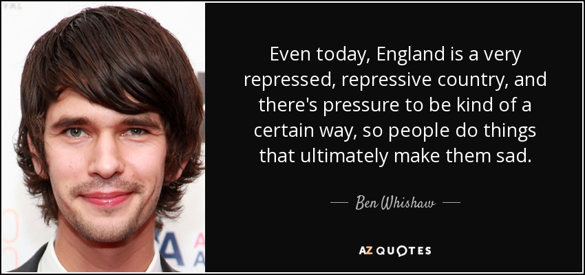 Even today, England is a very repressed, repressive country, and there's pressure to be kind of a certain way, so people do things that ultimately make them sad. - Ben Whishaw