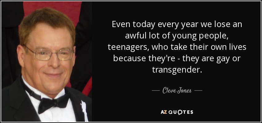Even today every year we lose an awful lot of young people, teenagers, who take their own lives because they're - they are gay or transgender. - Cleve Jones