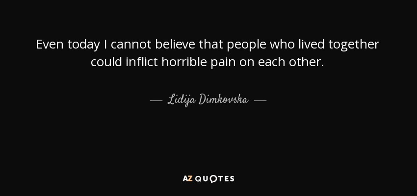 Even today I cannot believe that people who lived together could inflict horrible pain on each other. - Lidija Dimkovska