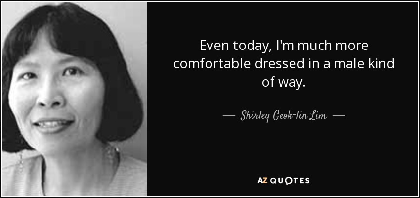 Even today, I'm much more comfortable dressed in a male kind of way. - Shirley Geok-lin Lim