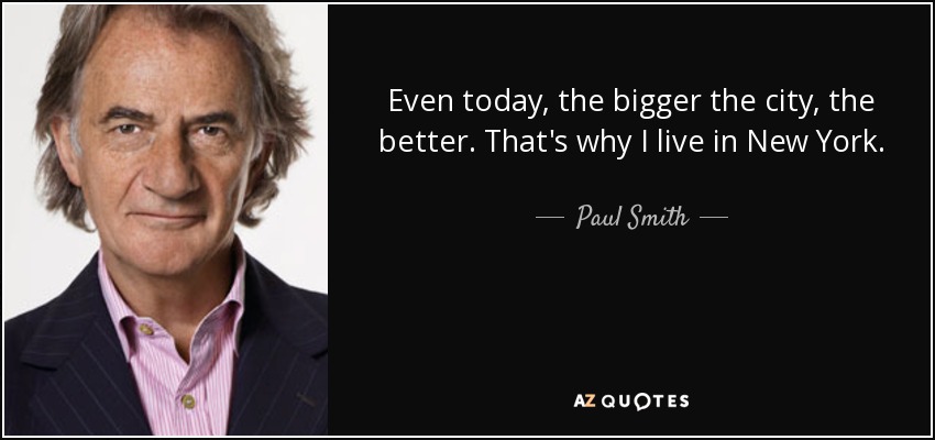 Even today, the bigger the city, the better. That's why I live in New York. - Paul Smith