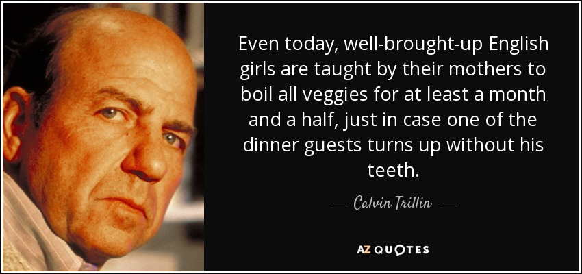 Even today, well-brought-up English girls are taught by their mothers to boil all veggies for at least a month and a half, just in case one of the dinner guests turns up without his teeth. - Calvin Trillin