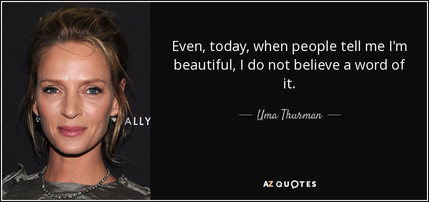 Even, today, when people tell me I'm beautiful, I do not believe a word of it. - Uma Thurman