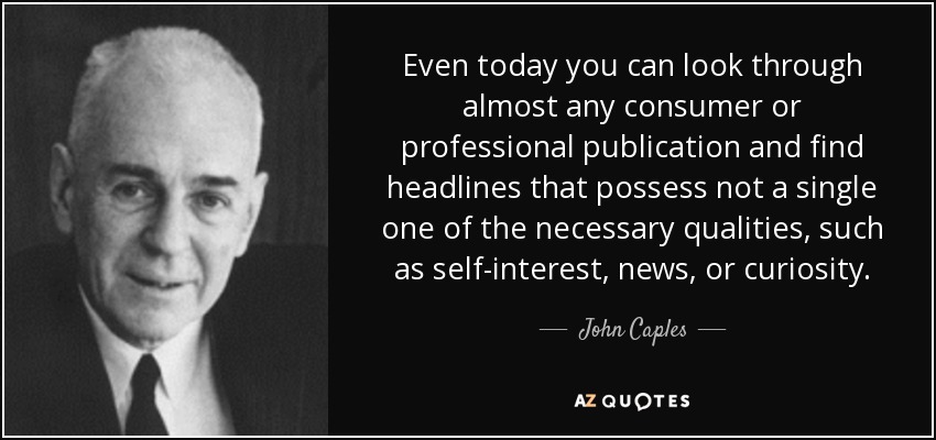 Even today you can look through almost any consumer or professional publication and find headlines that possess not a single one of the necessary qualities, such as self-interest, news, or curiosity. - John Caples