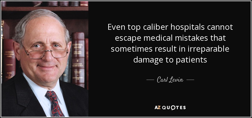 Even top caliber hospitals cannot escape medical mistakes that sometimes result in irreparable damage to patients - Carl Levin