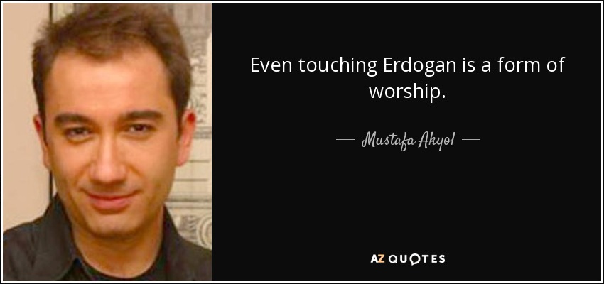 Even touching Erdogan is a form of worship. - Mustafa Akyol