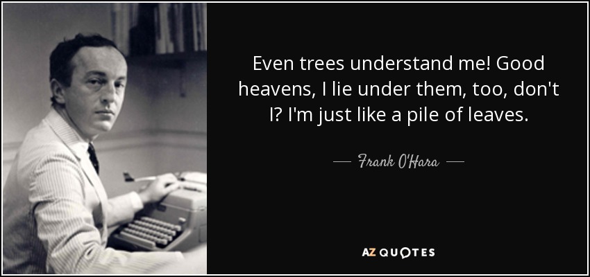 Even trees understand me! Good heavens, I lie under them, too, don't I? I'm just like a pile of leaves. - Frank O'Hara