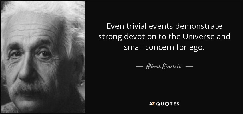 Even trivial events demonstrate strong devotion to the Universe and small concern for ego. - Albert Einstein