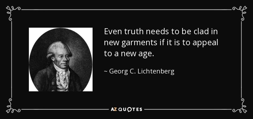 Even truth needs to be clad in new garments if it is to appeal to a new age. - Georg C. Lichtenberg