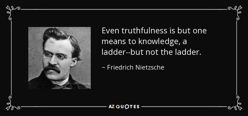 Even truthfulness is but one means to knowledge, a ladder--but not the ladder. - Friedrich Nietzsche