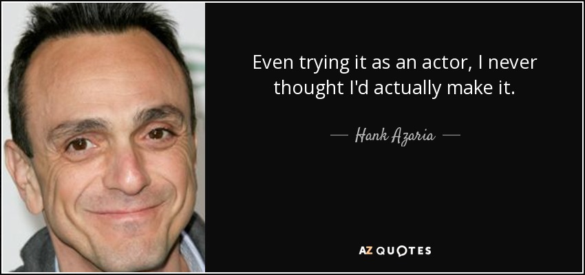 Even trying it as an actor, I never thought I'd actually make it. - Hank Azaria