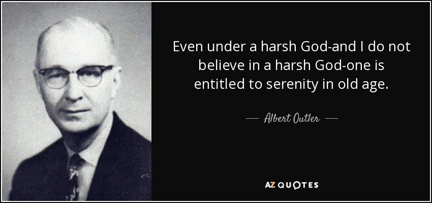 Even under a harsh God-and I do not believe in a harsh God-one is entitled to serenity in old age. - Albert Outler