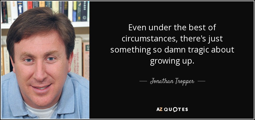 Even under the best of circumstances, there's just something so damn tragic about growing up. - Jonathan Tropper