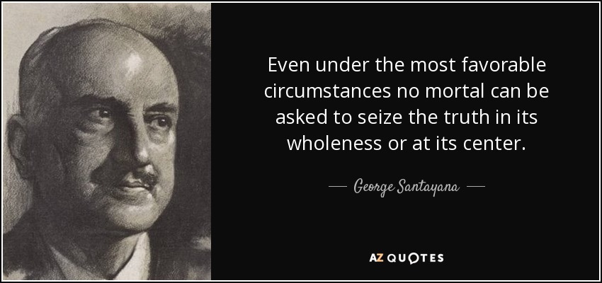 Even under the most favorable circumstances no mortal can be asked to seize the truth in its wholeness or at its center. - George Santayana