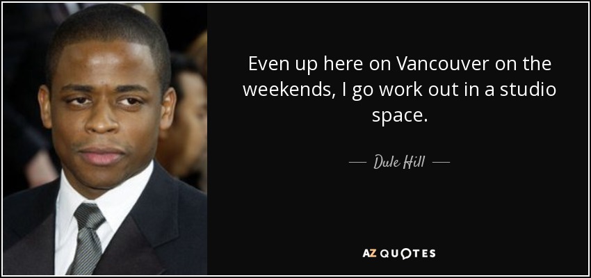 Even up here on Vancouver on the weekends, I go work out in a studio space. - Dule Hill