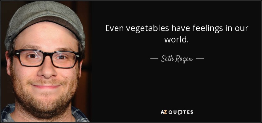 Even vegetables have feelings in our world. - Seth Rogen