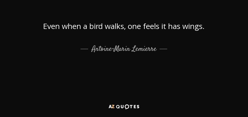 Even when a bird walks, one feels it has wings. - Antoine-Marin Lemierre