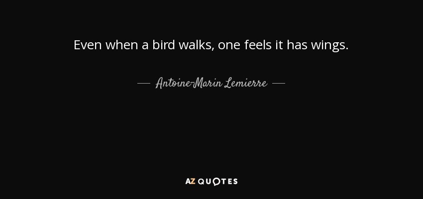 Even when a bird walks, one feels it has wings. - Antoine-Marin Lemierre