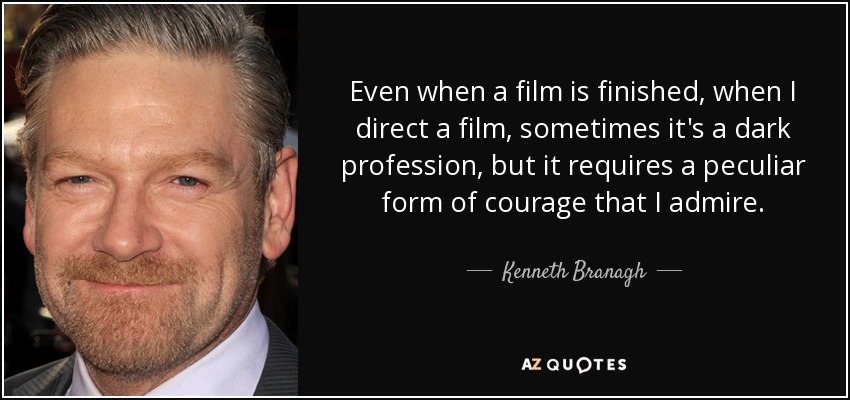 Even when a film is finished, when I direct a film, sometimes it's a dark profession, but it requires a peculiar form of courage that I admire. - Kenneth Branagh