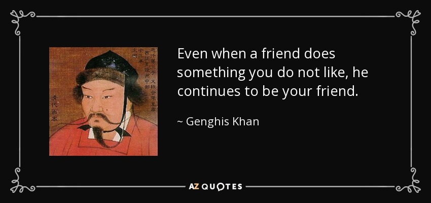 Even when a friend does something you do not like, he continues to be your friend. - Genghis Khan
