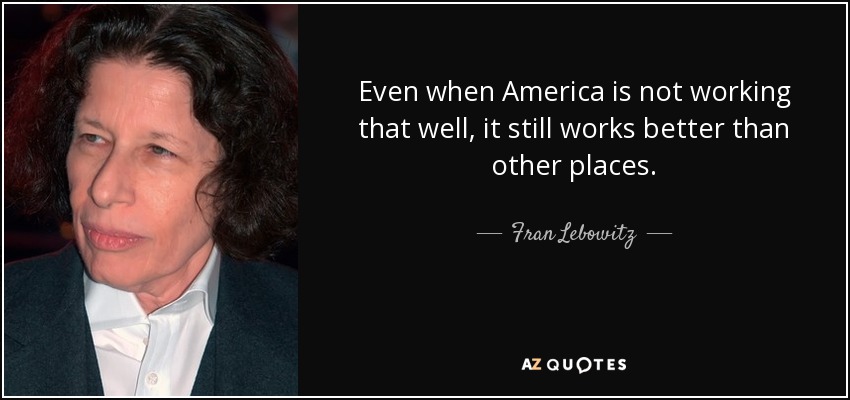 Even when America is not working that well, it still works better than other places. - Fran Lebowitz