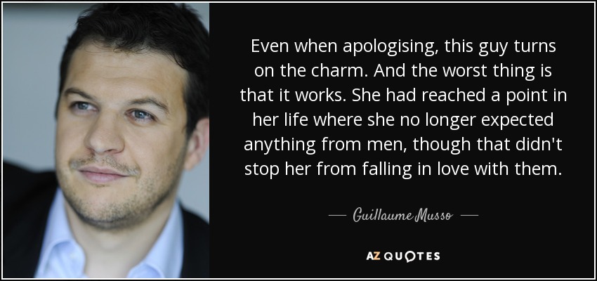 Even when apologising, this guy turns on the charm. And the worst thing is that it works. She had reached a point in her life where she no longer expected anything from men, though that didn't stop her from falling in love with them. - Guillaume Musso