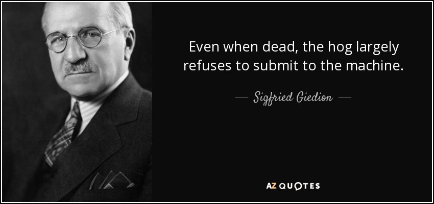 Even when dead, the hog largely refuses to submit to the machine. - Sigfried Giedion