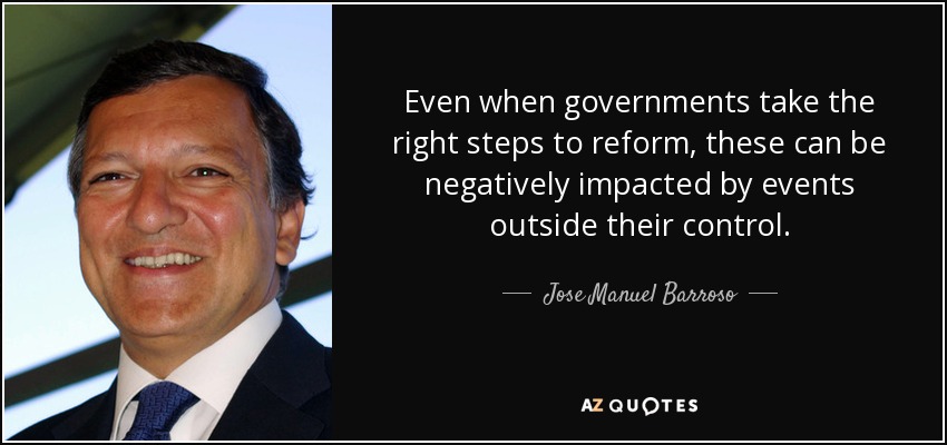 Even when governments take the right steps to reform, these can be negatively impacted by events outside their control. - Jose Manuel Barroso