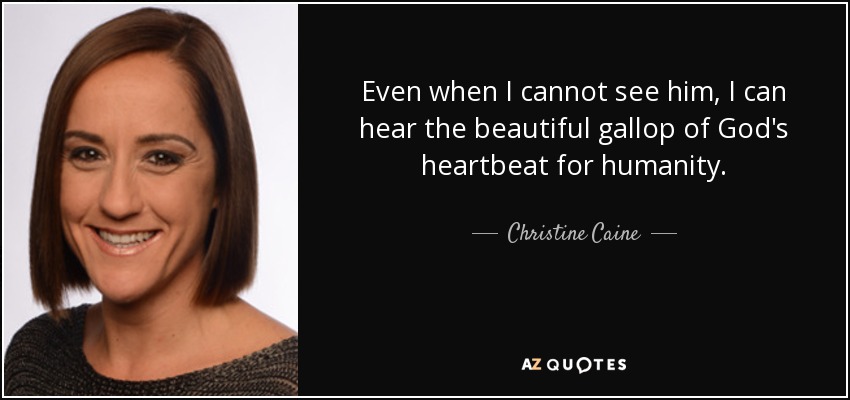 Even when I cannot see him, I can hear the beautiful gallop of God's heartbeat for humanity. - Christine Caine