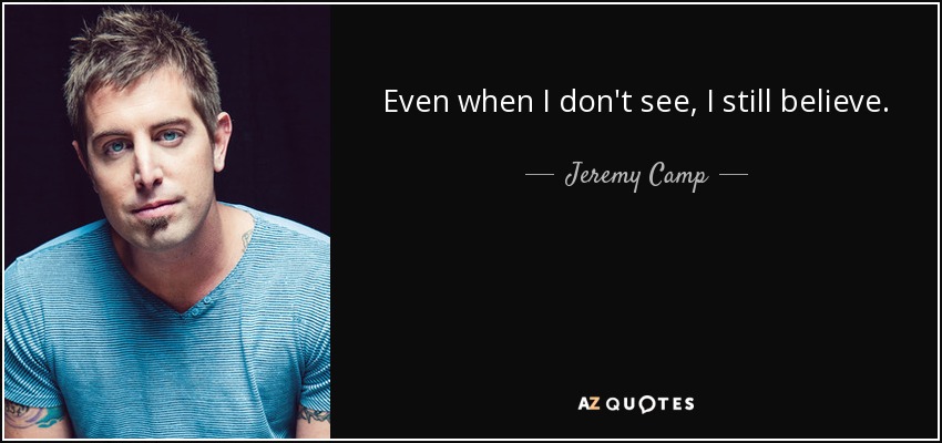 Even when I don't see, I still believe. - Jeremy Camp