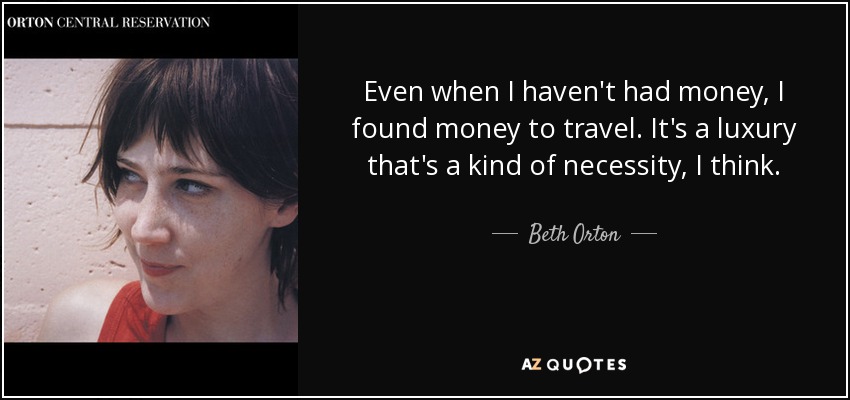 Even when I haven't had money, I found money to travel. It's a luxury that's a kind of necessity, I think. - Beth Orton