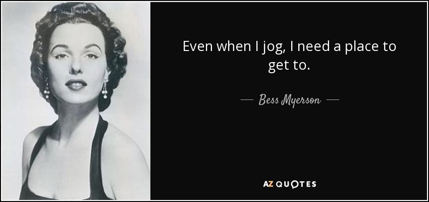 Even when I jog, I need a place to get to. - Bess Myerson