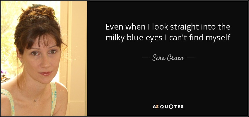 Even when I look straight into the milky blue eyes I can't find myself any more. When did I stop being me? - Sara Gruen