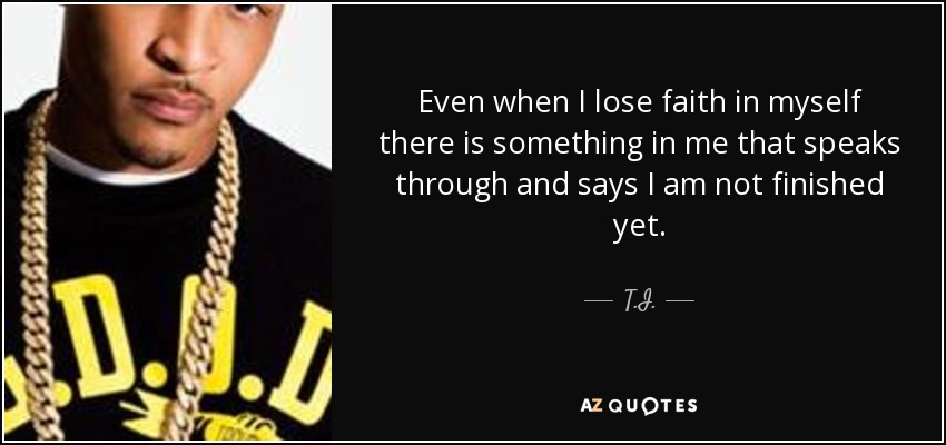 Even when I lose faith in myself there is something in me that speaks through and says I am not finished yet. - T.I.