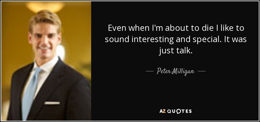 Even when I'm about to die I like to sound interesting and special. It was just talk. - Peter Milligan