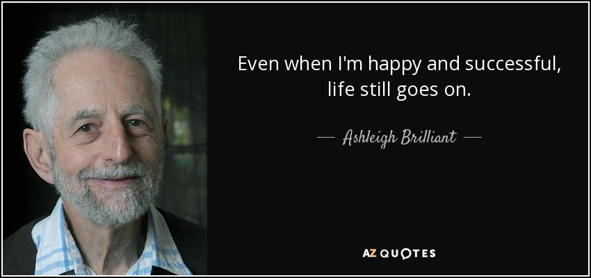 Even when I'm happy and successful, life still goes on. - Ashleigh Brilliant