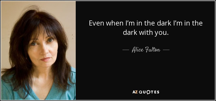 Even when I’m in the dark I’m in the dark with you. - Alice Fulton