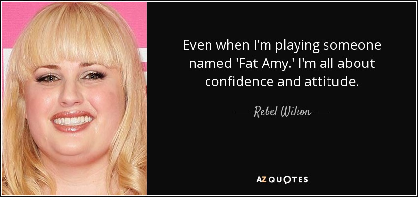Even when I'm playing someone named 'Fat Amy.' I'm all about confidence and attitude. - Rebel Wilson