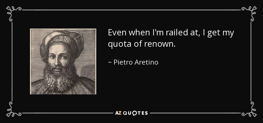 Even when I'm railed at, I get my quota of renown. - Pietro Aretino