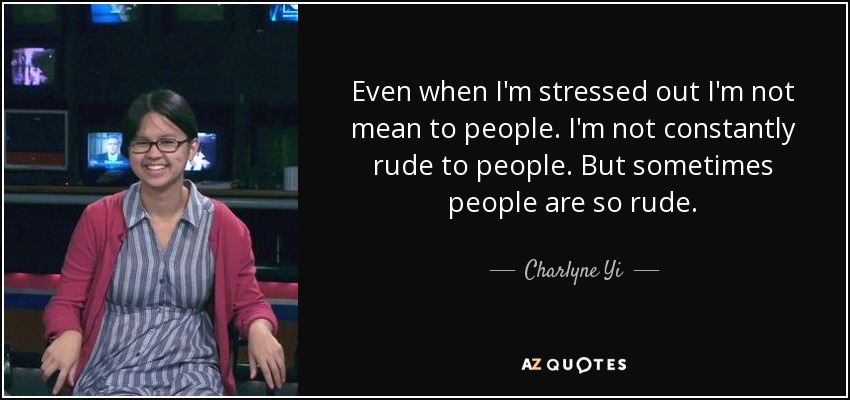 Even when I'm stressed out I'm not mean to people. I'm not constantly rude to people. But sometimes people are so rude. - Charlyne Yi