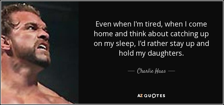 Even when I'm tired, when I come home and think about catching up on my sleep, I'd rather stay up and hold my daughters. - Charlie Haas