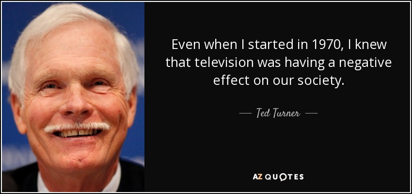 Even when I started in 1970, I knew that television was having a negative effect on our society. - Ted Turner