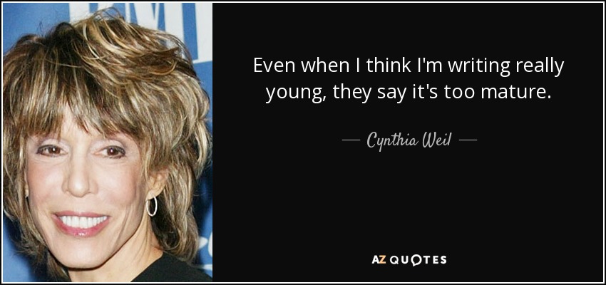 Even when I think I'm writing really young, they say it's too mature. - Cynthia Weil