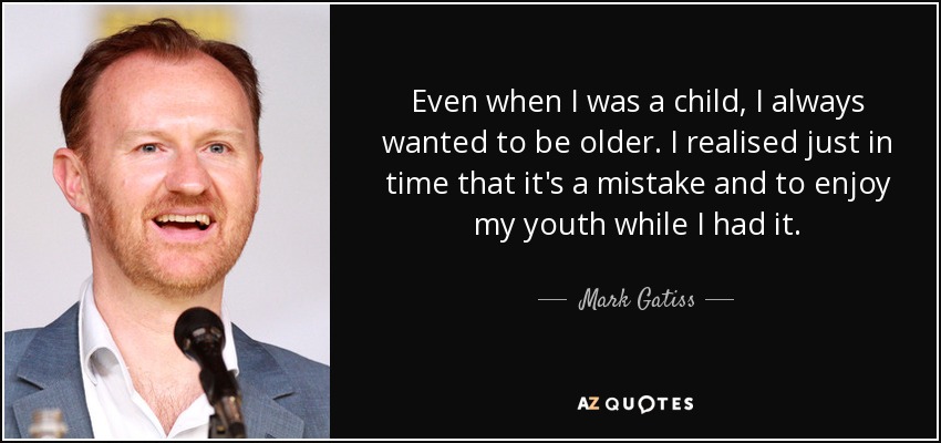 Even when I was a child, I always wanted to be older. I realised just in time that it's a mistake and to enjoy my youth while I had it. - Mark Gatiss
