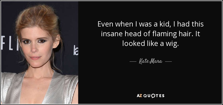 Even when I was a kid, I had this insane head of flaming hair. It looked like a wig. - Kate Mara
